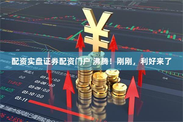 配资实盘证券配资门户 沸腾！刚刚，利好来了