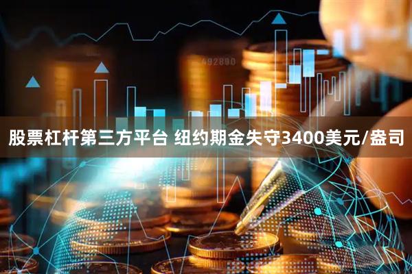 股票杠杆第三方平台 纽约期金失守3400美元/盎司