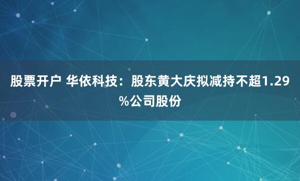 股票开户 华依科技：股东黄大庆拟减持不超1.29%公司股份