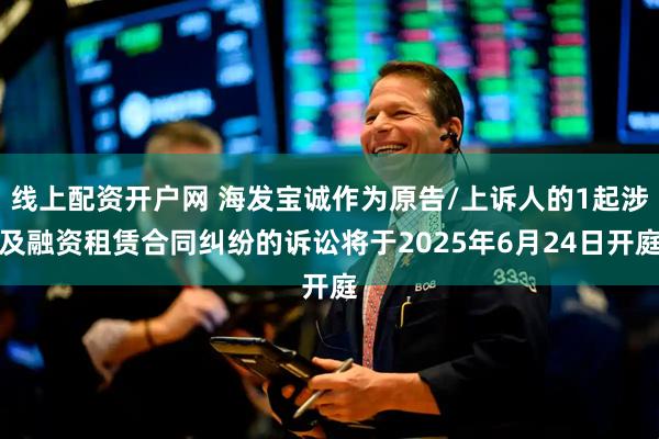 线上配资开户网 海发宝诚作为原告/上诉人的1起涉及融资租赁合同纠纷的诉讼将于2025年6月24日开庭