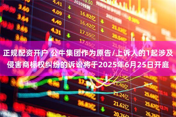 正规配资开户 公牛集团作为原告/上诉人的1起涉及侵害商标权纠纷的诉讼将于2025年6月25日开庭