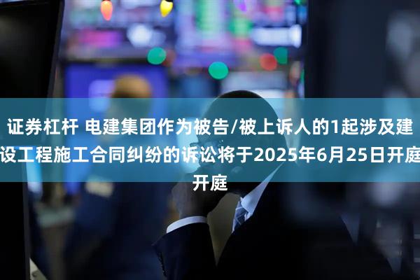 证券杠杆 电建集团作为被告/被上诉人的1起涉及建设工程施工合同纠纷的诉讼将于2025年6月25日开庭