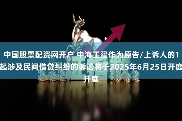 中国股票配资网开户 中海工建作为原告/上诉人的1起涉及民间借贷纠纷的诉讼将于2025年6月25日开庭