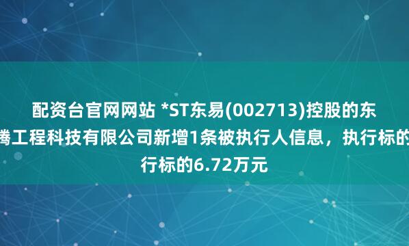 配资台官网网站 *ST东易(002713)控股的东易日盛龙腾工程科技有限公司新增1条被执行人信息，执行标的6.72万元