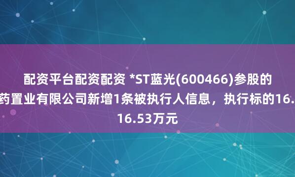 配资平台配资配资 *ST蓝光(600466)参股的云南白药置业有限公司新增1条被执行人信息，执行标的16.53万元