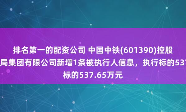 排名第一的配资公司 中国中铁(601390)控股的中铁二局集团有限公司新增1条被执行人信息，执行标的537.65万元