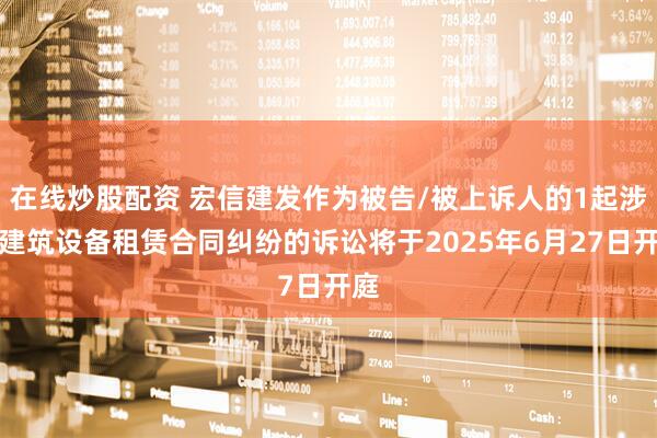 在线炒股配资 宏信建发作为被告/被上诉人的1起涉及建筑设备租赁合同纠纷的诉讼将于2025年6月27日开庭