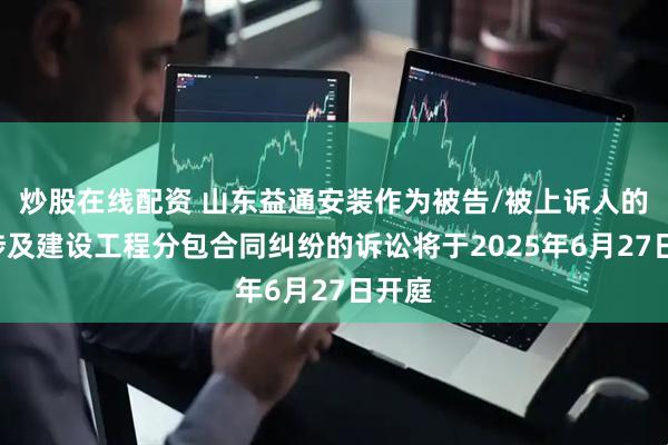 炒股在线配资 山东益通安装作为被告/被上诉人的1起涉及建设工程分包合同纠纷的诉讼将于2025年6月27日开庭