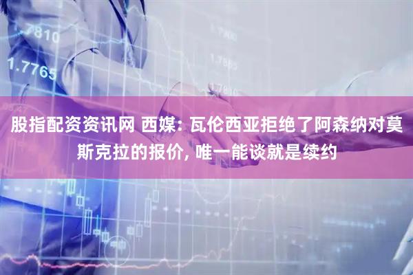 股指配资资讯网 西媒: 瓦伦西亚拒绝了阿森纳对莫斯克拉的报价, 唯一能谈就是续约
