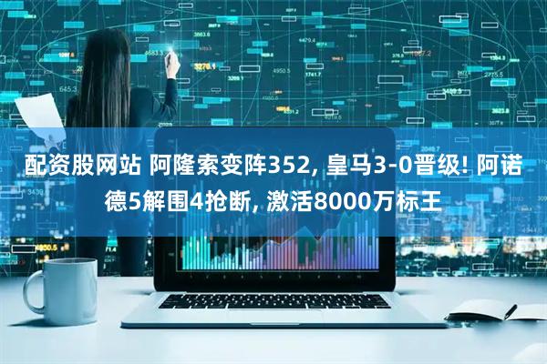 配资股网站 阿隆索变阵352, 皇马3-0晋级! 阿诺德5解围4抢断, 激活8000万标王