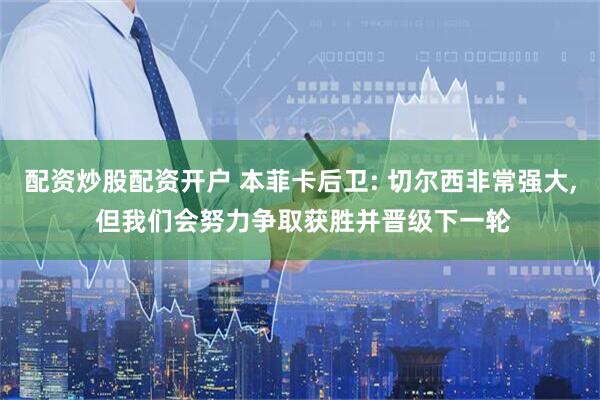 配资炒股配资开户 本菲卡后卫: 切尔西非常强大, 但我们会努力争取获胜并晋级下一轮