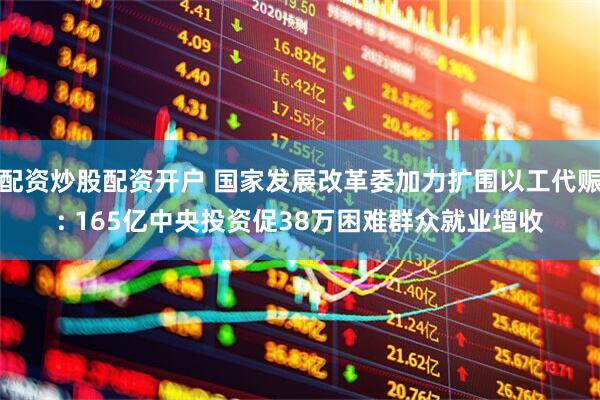 配资炒股配资开户 国家发展改革委加力扩围以工代赈: 165亿中央投资促38万困难群众就业增收