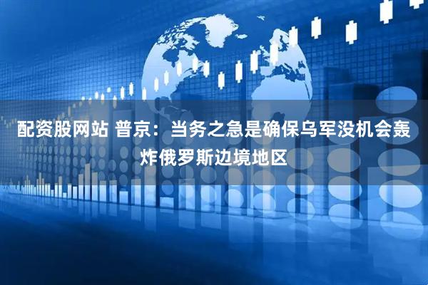 配资股网站 普京：当务之急是确保乌军没机会轰炸俄罗斯边境地区
