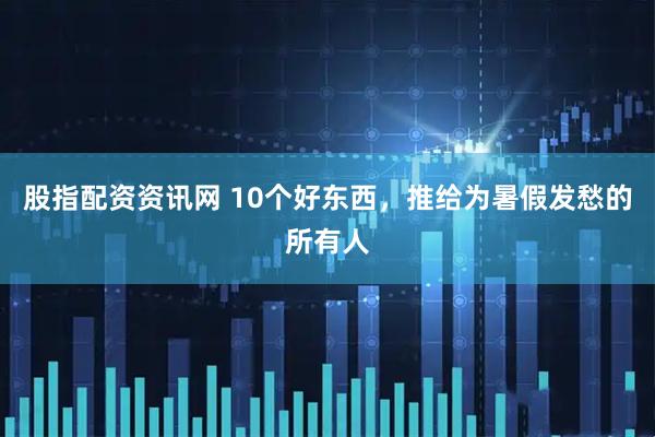 股指配资资讯网 10个好东西，推给为暑假发愁的所有人
