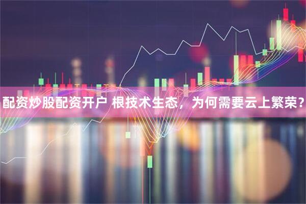 配资炒股配资开户 根技术生态，为何需要云上繁荣？