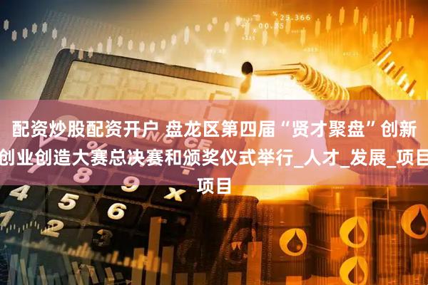 配资炒股配资开户 盘龙区第四届“贤才聚盘”创新创业创造大赛总决赛和颁奖仪式举行_人才_发展_项目