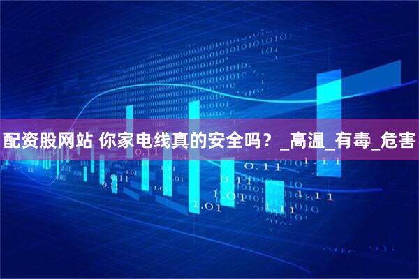 配资股网站 你家电线真的安全吗？_高温_有毒_危害