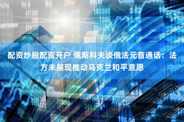 配资炒股配资开户 佩斯科夫谈俄法元首通话：法方未展现推动乌克兰和平意愿