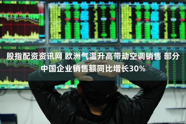 股指配资资讯网 欧洲气温升高带动空调销售 部分中国企业销售额同比增长30%