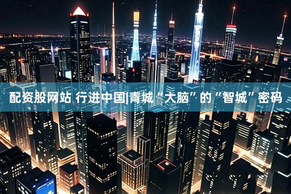 配资股网站 行进中国|青城“大脑”的“智城”密码