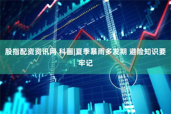 股指配资资讯网 科画|夏季暴雨多发期 避险知识要牢记