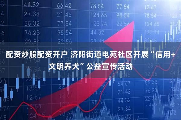 配资炒股配资开户 济阳街道电苑社区开展“信用+文明养犬”公益宣传活动