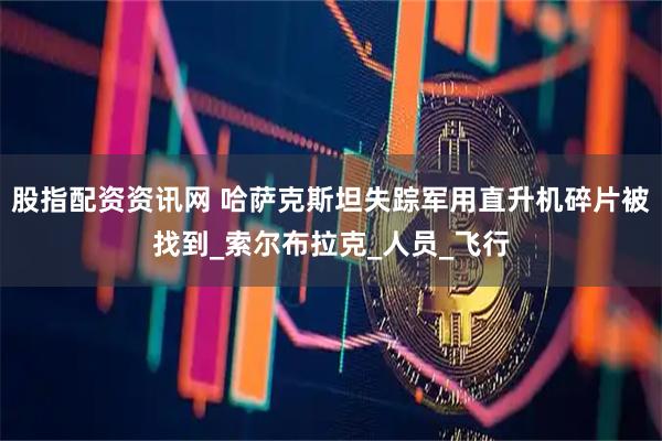 股指配资资讯网 哈萨克斯坦失踪军用直升机碎片被找到_索尔布拉克_人员_飞行