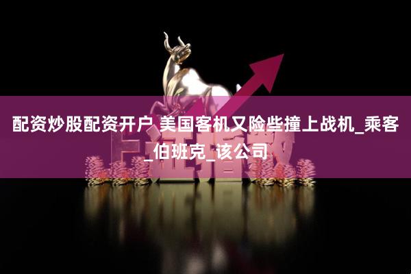 配资炒股配资开户 美国客机又险些撞上战机_乘客_伯班克_该公司