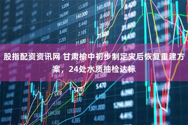 股指配资资讯网 甘肃榆中初步制定灾后恢复重建方案，24处水质抽检达标