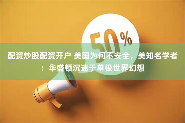 配资炒股配资开户 美国为何不安全，美知名学者：华盛顿沉迷于单极世界幻想