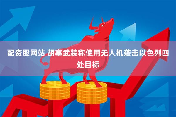 配资股网站 胡塞武装称使用无人机袭击以色列四处目标