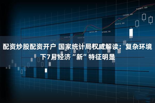 配资炒股配资开户 国家统计局权威解读：复杂环境下7月经济“新”特征明显
