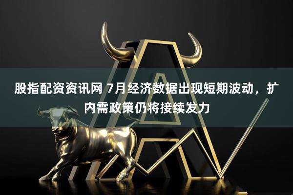 股指配资资讯网 7月经济数据出现短期波动，扩内需政策仍将接续发力