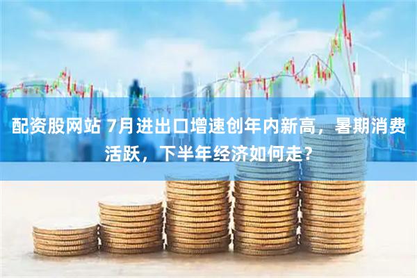 配资股网站 7月进出口增速创年内新高，暑期消费活跃，下半年经济如何走？