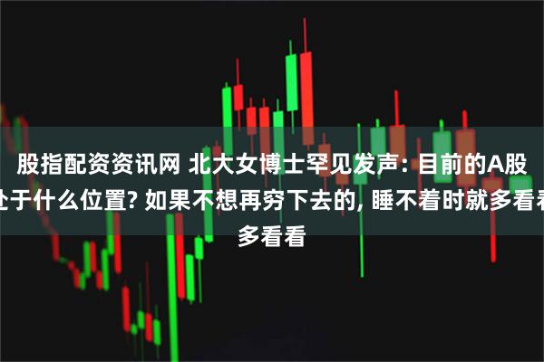 股指配资资讯网 北大女博士罕见发声: 目前的A股处于什么位置? 如果不想再穷下去的, 睡不着时就多看看