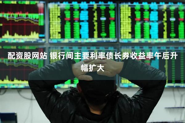 配资股网站 银行间主要利率债长券收益率午后升幅扩大