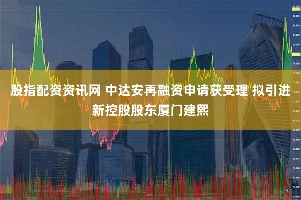 股指配资资讯网 中达安再融资申请获受理 拟引进新控股股东厦门建熙