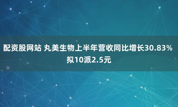 配资股网站 丸美生物上半年营收同比增长30.83% 拟10派2.5元