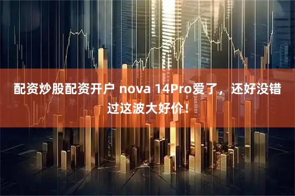 配资炒股配资开户 nova 14Pro爱了，还好没错过这波大好价！