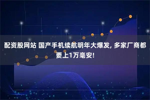 配资股网站 国产手机续航明年大爆发, 多家厂商都要上1万毫安!