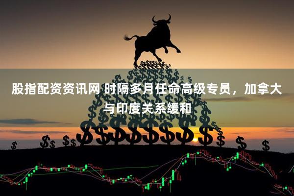 股指配资资讯网 时隔多月任命高级专员，加拿大与印度关系缓和