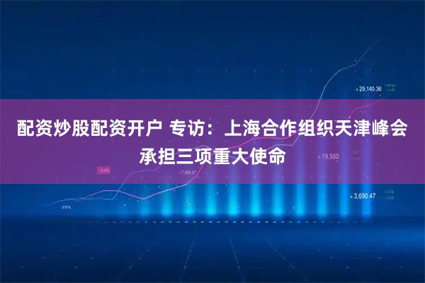 配资炒股配资开户 专访：上海合作组织天津峰会承担三项重大使命