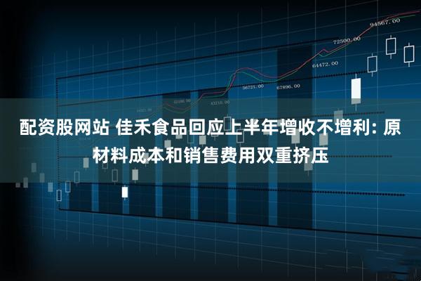 配资股网站 佳禾食品回应上半年增收不增利: 原材料成本和销售费用双重挤压