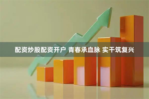 配资炒股配资开户 青春承血脉 实干筑复兴