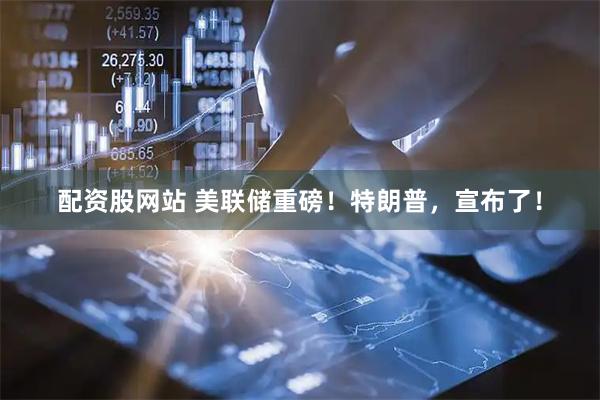 配资股网站 美联储重磅！特朗普，宣布了！