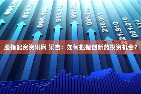 股指配资资讯网 梁杏：如何把握创新药投资机会？