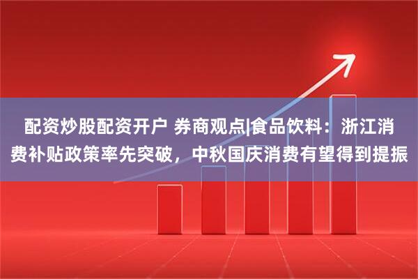 配资炒股配资开户 券商观点|食品饮料：浙江消费补贴政策率先突破，中秋国庆消费有望得到提振
