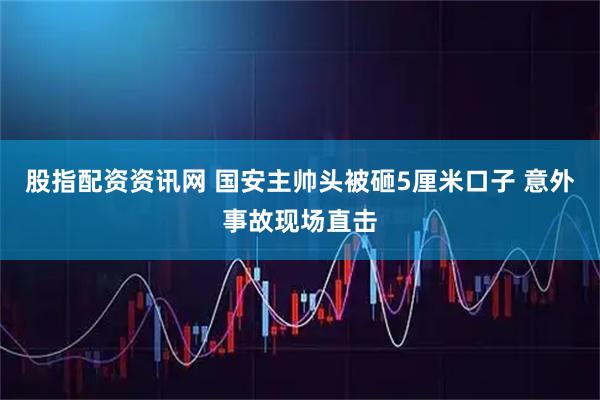 股指配资资讯网 国安主帅头被砸5厘米口子 意外事故现场直击