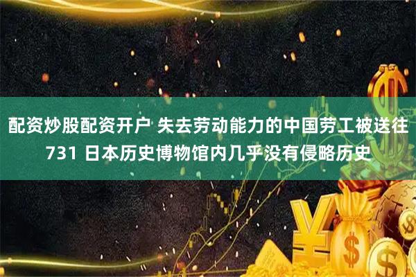 配资炒股配资开户 失去劳动能力的中国劳工被送往731 日本历史博物馆内几乎没有侵略历史