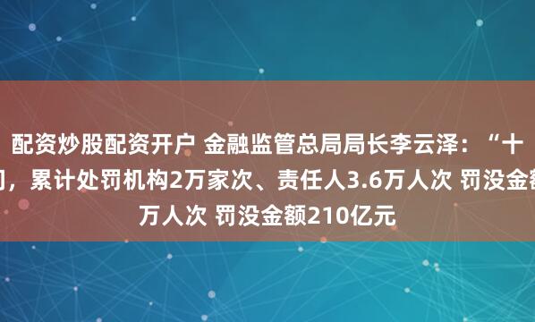 配资炒股配资开户 金融监管总局局长李云泽：“十四五”期间，累计处罚机构2万家次、责任人3.6万人次 罚没金额210亿元